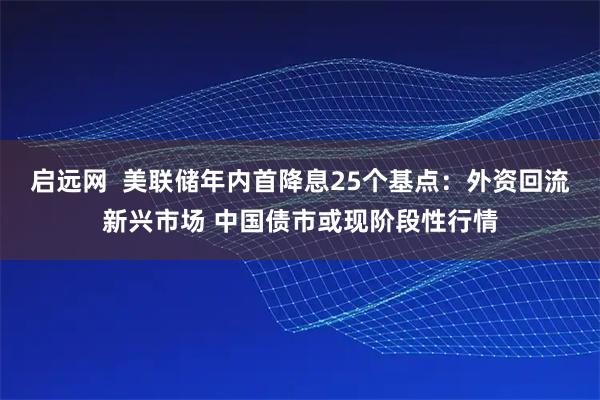 启远网  美联储年内首降息25个基点：外资回流新兴市场 中国债市或现阶段性行情