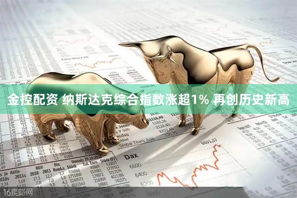金控配资 纳斯达克综合指数涨超1% 再创历史新高