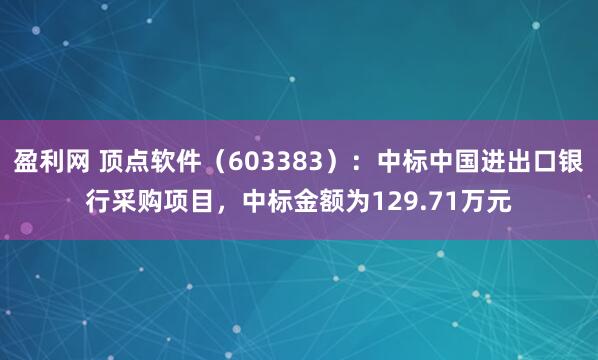 盈利网 顶点软件（603383）：中标中国进出口银行采购项目，中标金额为129.71万元