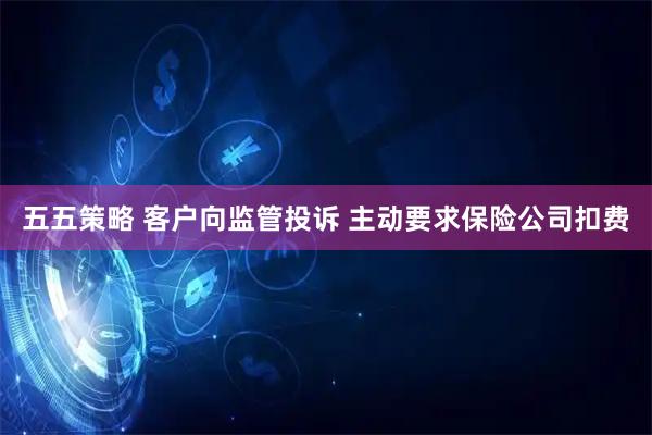 五五策略 客户向监管投诉 主动要求保险公司扣费