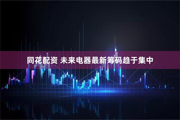 同花配资 未来电器最新筹码趋于集中