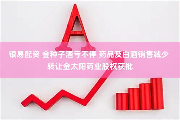 银易配资 金种子酒亏不停 药品及白酒销售减少 转让金太阳药业股权获批