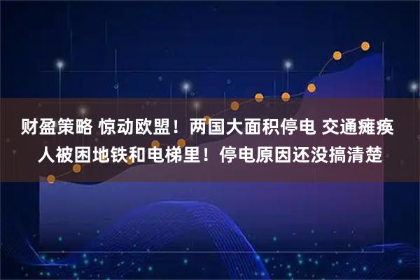 财盈策略 惊动欧盟！两国大面积停电 交通瘫痪 人被困地铁和电梯里！停电原因还没搞清楚