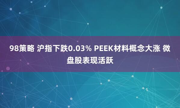 98策略 沪指下跌0.03% PEEK材料概念大涨 微盘股表现活跃