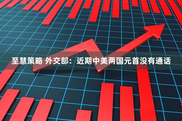 至慧策略 外交部：近期中美两国元首没有通话