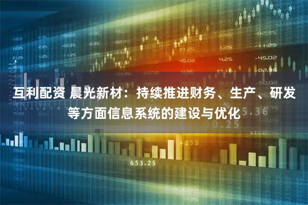 互利配资 晨光新材：持续推进财务、生产、研发等方面信息系统的建设与优化