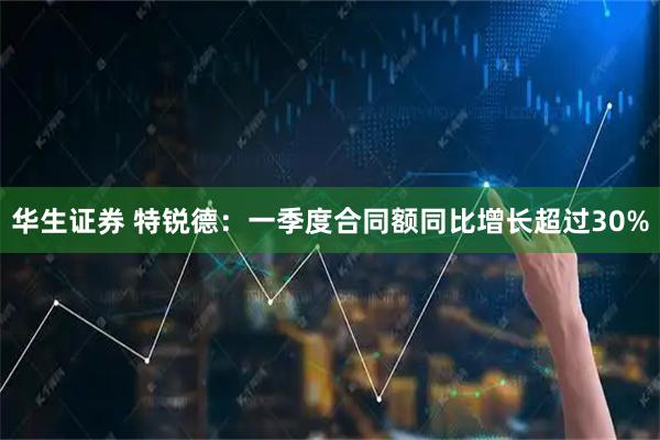 华生证券 特锐德：一季度合同额同比增长超过30%