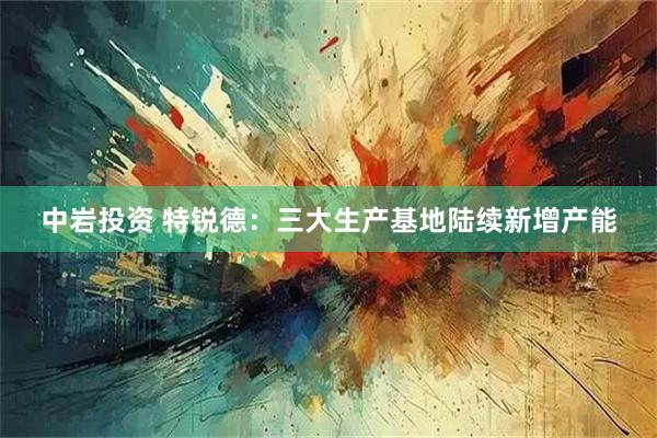 中岩投资 特锐德：三大生产基地陆续新增产能