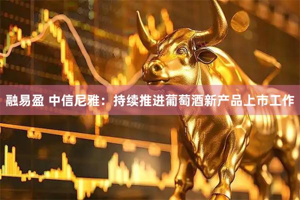 融易盈 中信尼雅：持续推进葡萄酒新产品上市工作