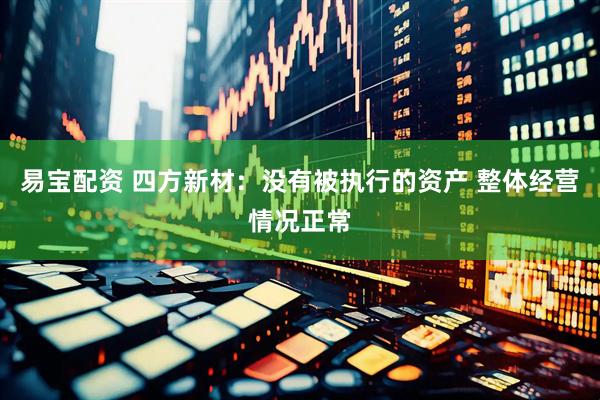 易宝配资 四方新材：没有被执行的资产 整体经营情况正常