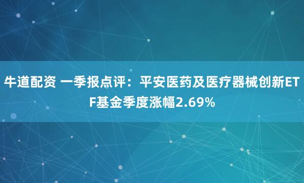 牛道配资 一季报点评：平安医药及医疗器械创新ETF基金季度涨幅2.69%