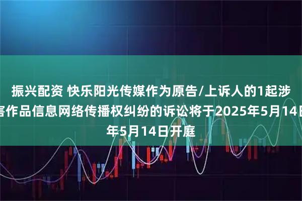振兴配资 快乐阳光传媒作为原告/上诉人的1起涉及侵害作品信息网络传播权纠纷的诉讼将于2025年5月14日开庭