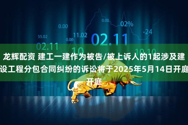 龙辉配资 建工一建作为被告/被上诉人的1起涉及建设工程分包合同纠纷的诉讼将于2025年5月14日开庭