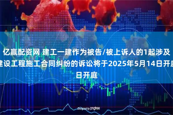 亿赢配资网 建工一建作为被告/被上诉人的1起涉及建设工程施工合同纠纷的诉讼将于2025年5月14日开庭