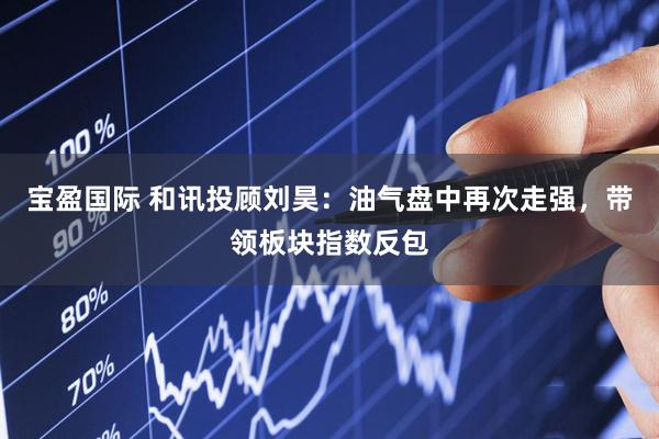 宝盈国际 和讯投顾刘昊：油气盘中再次走强，带领板块指数反包
