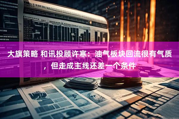 大旗策略 和讯投顾许寒：油气板块回流很有气质，但走成主线还差一个条件