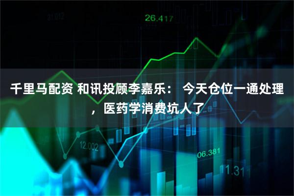 千里马配资 和讯投顾李嘉乐： 今天仓位一通处理，医药学消费坑人了