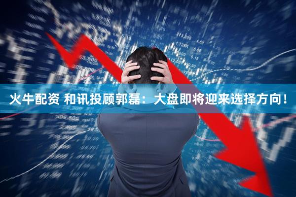 火牛配资 和讯投顾郭磊：大盘即将迎来选择方向！