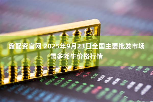 鑫配资官网 2025年9月23日全国主要批发市场雪多牦牛价格行情