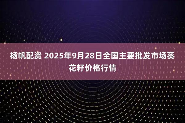 杨帆配资 2025年9月28日全国主要批发市场葵花籽价格行情