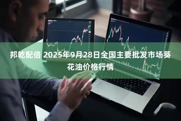 邦乾配倍 2025年9月28日全国主要批发市场葵花油价格行情