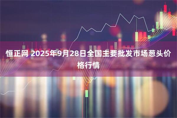 恒正网 2025年9月28日全国主要批发市场葱头价格行情