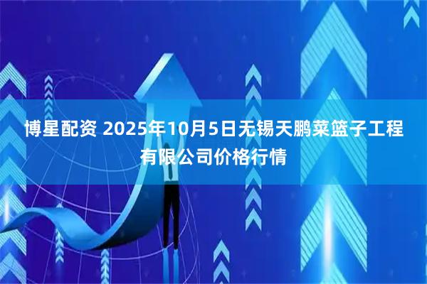 博星配资 2025年10月5日无锡天鹏菜篮子工程有限公司价格行情
