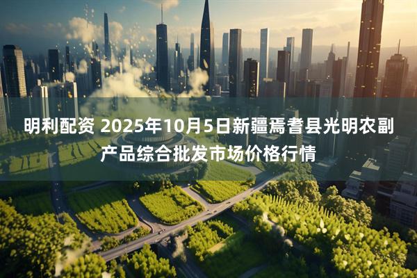 明利配资 2025年10月5日新疆焉耆县光明农副产品综合批发市场价格行情