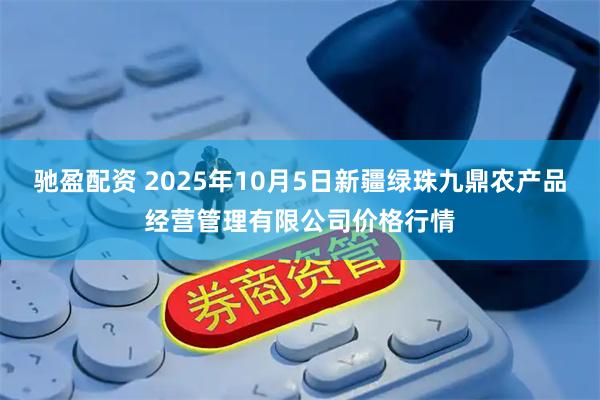 驰盈配资 2025年10月5日新疆绿珠九鼎农产品经营管理有限公司价格行情
