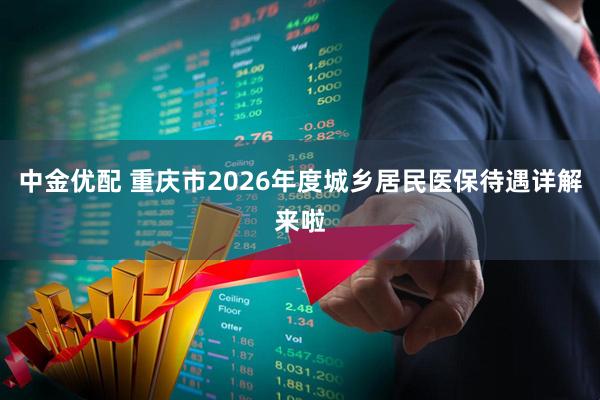 中金优配 重庆市2026年度城乡居民医保待遇详解来啦