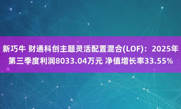 新巧牛 财通科创主题灵活配置混合(LOF)：2025年第三季度利润8033.04万元 净值增长率33.55%
