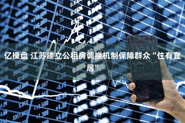 亿操盘 江苏建立公租房调换机制保障群众“住有宜居”