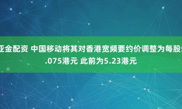 亚金配资 中国移动将其对香港宽频要约价调整为每股5.075港元 此前为5.23港元
