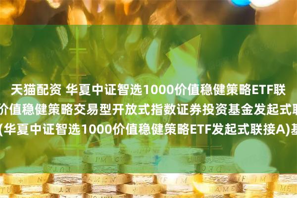 天猫配资 华夏中证智选1000价值稳健策略ETF联接A: 华夏中证智选1000价值稳健策略交易型开放式指数证券投资基金发起式联接基金(华夏中证智选1000价值稳健策略ETF发起式联接A)基金产品资料概要更新(2025-05-30)