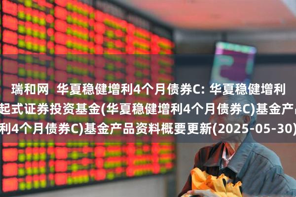 瑞和网  华夏稳健增利4个月债券C: 华夏稳健增利4个月滚动持有债券型发起式证券投资基金(华夏稳健增利4个月债券C)基金产品资料概要更新(2025-05-30)