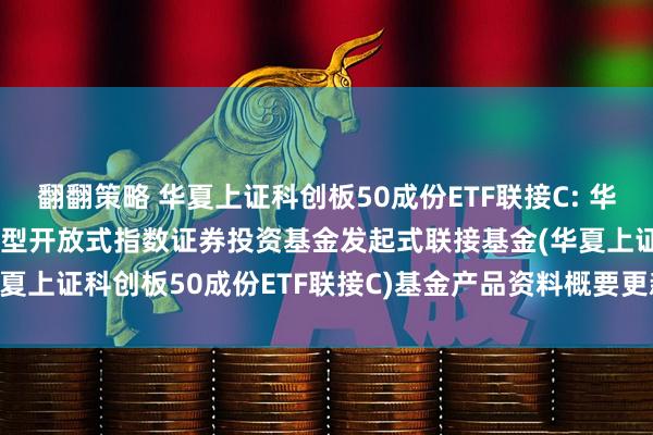 翻翻策略 华夏上证科创板50成份ETF联接C: 华夏上证科创板50成份交易型开放式指数证券投资基金发起式联接基金(华夏上证科创板50成份ETF联接C)基金产品资料概要更新(2025-05-30)