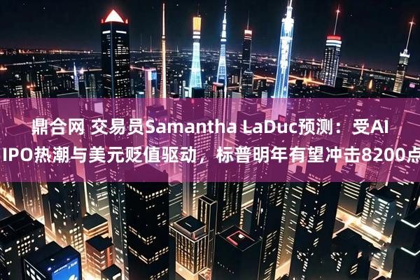 鼎合网 交易员Samantha LaDuc预测：受AI IPO热潮与美元贬值驱动，标普明年有望冲击8200点