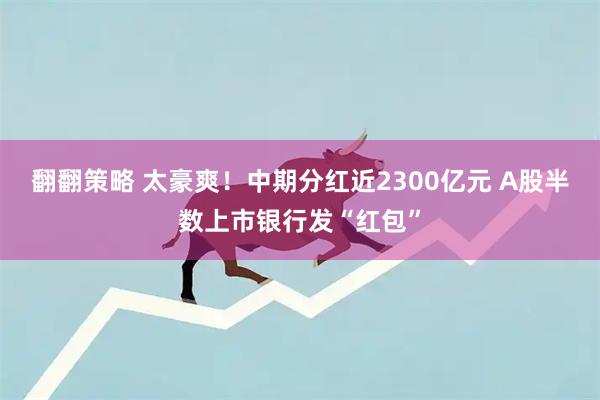 翻翻策略 太豪爽！中期分红近2300亿元 A股半数上市银行发“红包”