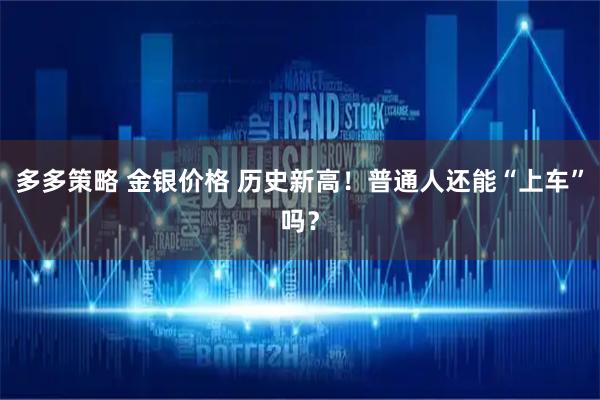 多多策略 金银价格 历史新高！普通人还能“上车”吗？
