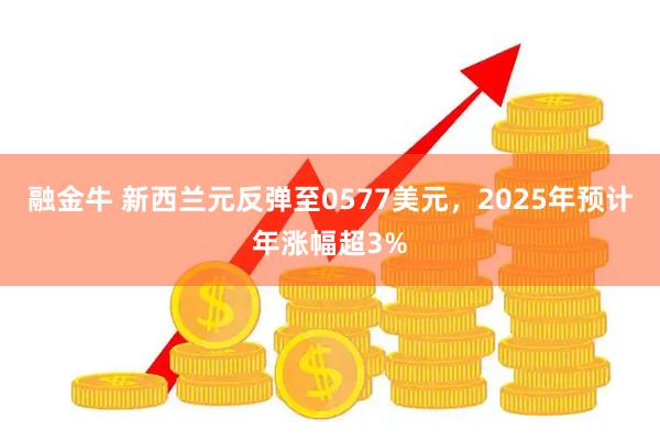 融金牛 新西兰元反弹至0577美元，2025年预计年涨幅超3%