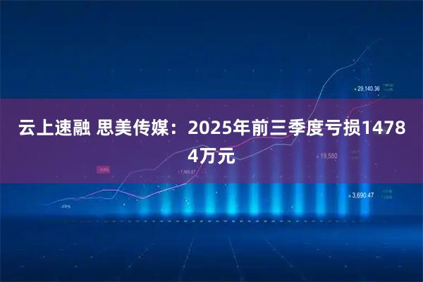 云上速融 思美传媒：2025年前三季度亏损14784万元