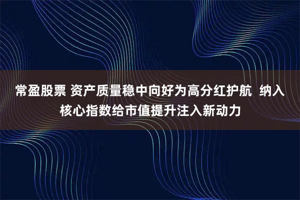 常盈股票 资产质量稳中向好为高分红护航  纳入核心指数给市值提升注入新动力