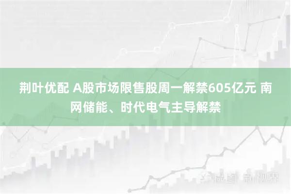 荆叶优配 A股市场限售股周一解禁605亿元 南网储能、时代电气主导解禁