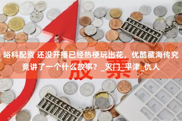 峪科配资 还没开播已经热梗玩出花，优酷藏海传究竟讲了一个什么故事？_灭门_平津_仇人