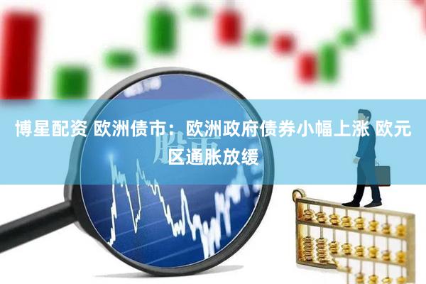 博星配资 欧洲债市：欧洲政府债券小幅上涨 欧元区通胀放缓